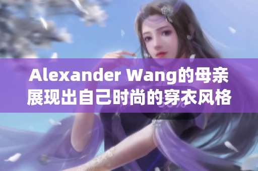 Alexander Wang的母亲展现出自己时尚的穿衣风格