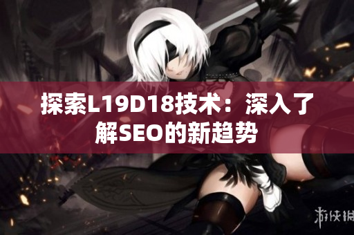 探索L19D18技术：深入了解SEO的新趋势