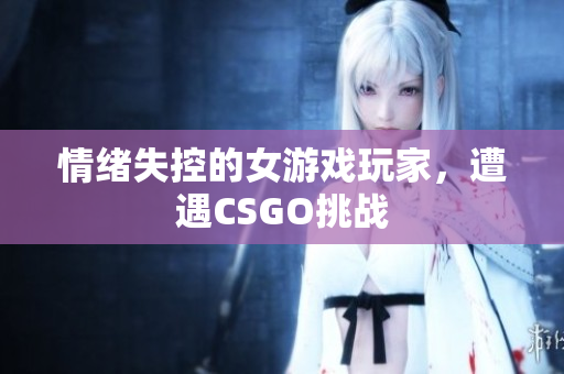 情绪失控的女游戏玩家，遭遇CSGO挑战