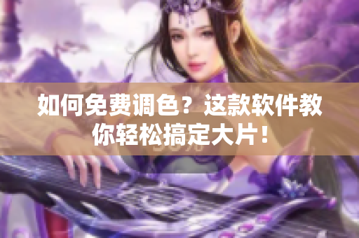 如何免费调色？这款软件教你轻松搞定大片！