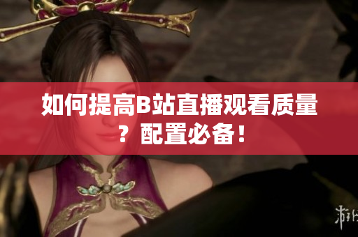 如何提高B站直播观看质量？配置必备！