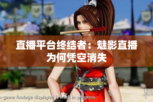 直播平台终结者：魅影直播为何凭空消失