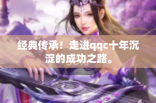 经典传承！走进qqc十年沉淀的成功之路。