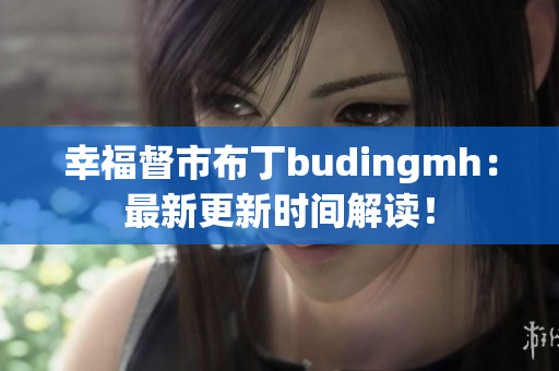 幸福督市布丁budingmh：最新更新时间解读！