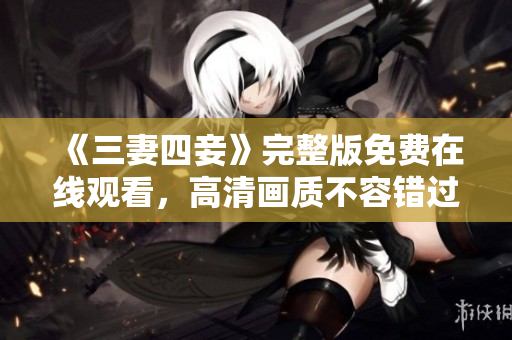 《三妻四妾》完整版免费在线观看，高清画质不容错过！