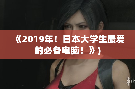 《2019年！日本大学生最爱的必备电脑！》)