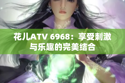 花儿ATV 6968：享受刺激与乐趣的完美结合