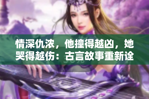 情深仇浓，他撞得越凶，她哭得越伤：古言故事重新诠释