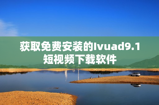 获取免费安装的Ivuad9.1短视频下载软件