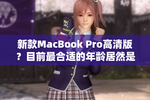 新款MacBook Pro高清版？目前最合适的年龄居然是1819岁