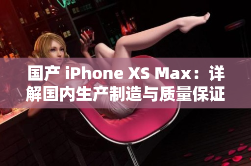 国产 iPhone XS Max：详解国内生产制造与质量保证