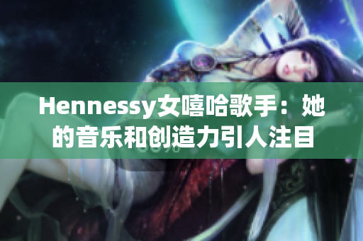 Hennessy女嘻哈歌手：她的音乐和创造力引人注目