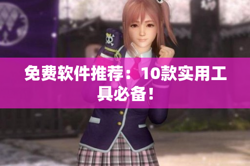 免费软件推荐：10款实用工具必备！