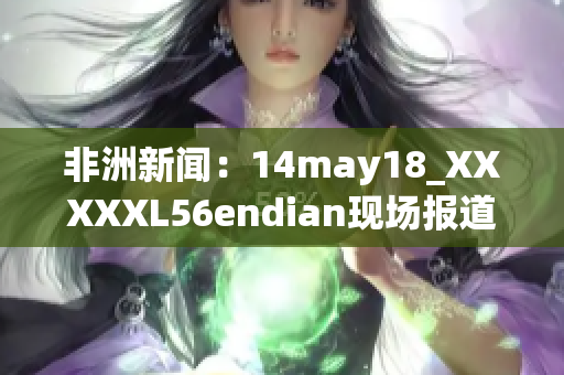 非洲新闻：14may18_XXXXXL56endian现场报道
