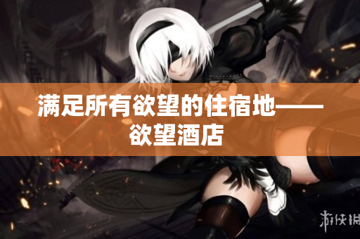 满足所有欲望的住宿地——欲望酒店 