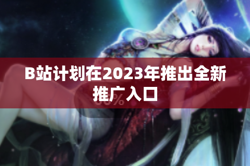 B站计划在2023年推出全新推广入口