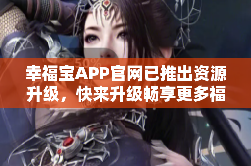 幸福宝APP官网已推出资源升级，快来升级畅享更多福利！