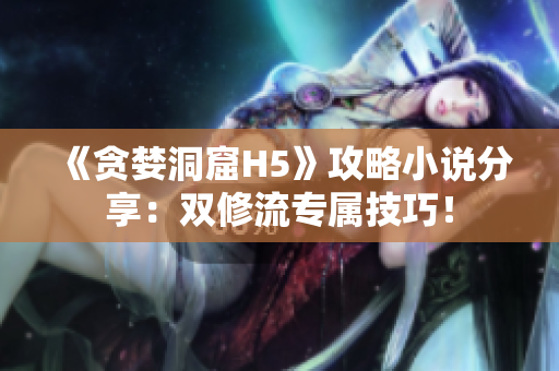 《贪婪洞窟H5》攻略小说分享：双修流专属技巧！