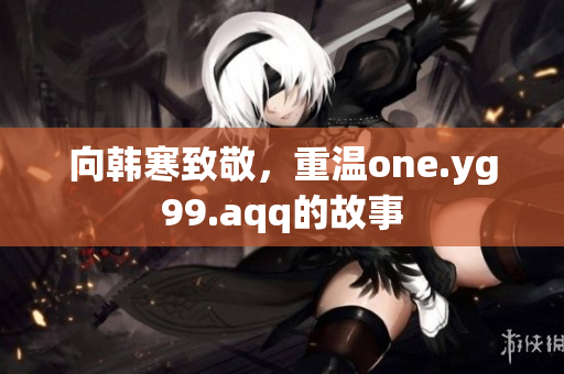 向韩寒致敬，重温one.yg99.aqq的故事