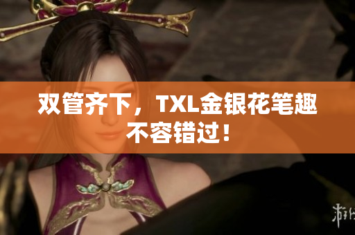 双管齐下，TXL金银花笔趣不容错过！