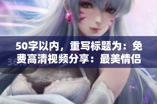 50字以内，重写标题为：免费高清视频分享：最美情侣大片必看！