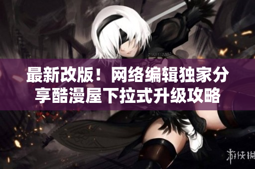 最新改版！网络编辑独家分享酷漫屋下拉式升级攻略