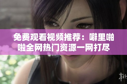 免费观看视频推荐：噼里啪啦全网热门资源一网打尽