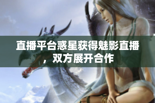 直播平台惑星获得魅影直播，双方展开合作