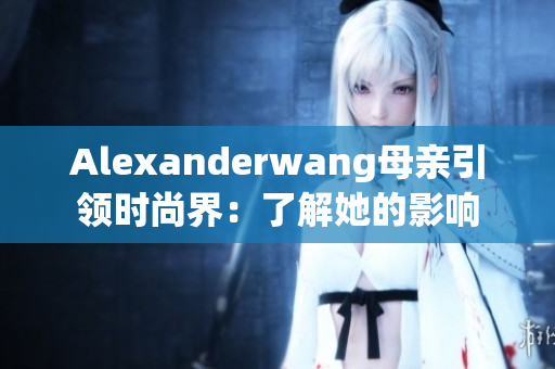 Alexanderwang母亲引领时尚界：了解她的影响