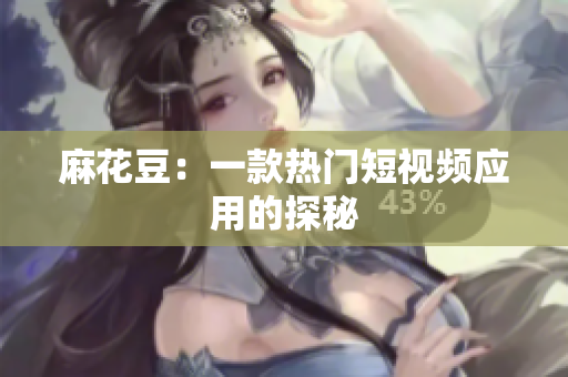 麻花豆：一款热门短视频应用的探秘