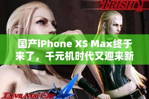 国产iPhone XS Max终于来了，千元机时代又迎来新选择