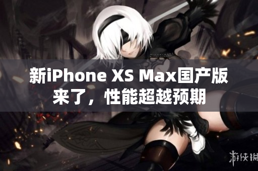新iPhone XS Max国产版来了，性能超越预期