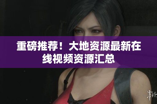 重磅推荐！大地资源最新在线视频资源汇总