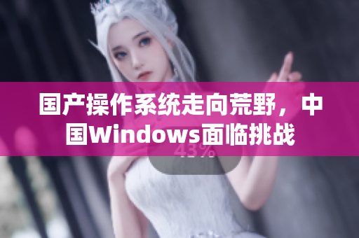 国产操作系统走向荒野，中国Windows面临挑战