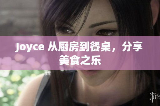 Joyce 从厨房到餐桌，分享美食之乐