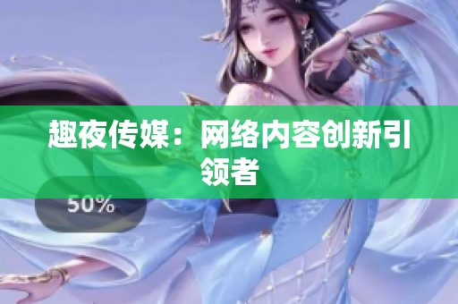 趣夜传媒：网络内容创新引领者