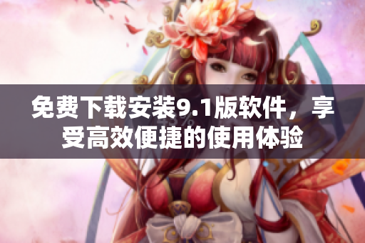 免费下载安装9.1版软件，享受高效便捷的使用体验