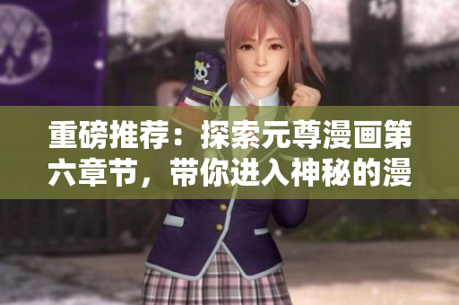 重磅推荐：探索元尊漫画第六章节，带你进入神秘的漫画星球