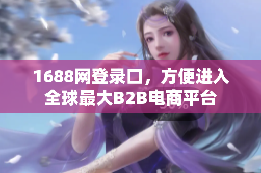 1688网登录口，方便进入全球最大B2B电商平台