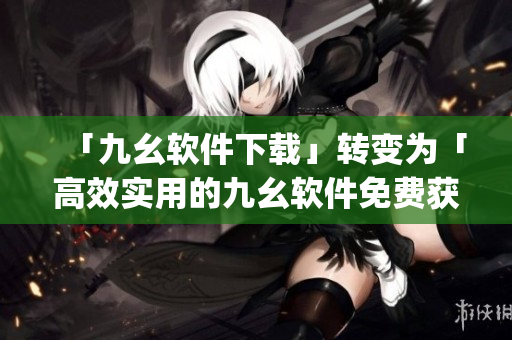 「九幺软件下载」转变为「高效实用的九幺软件免费获取」)