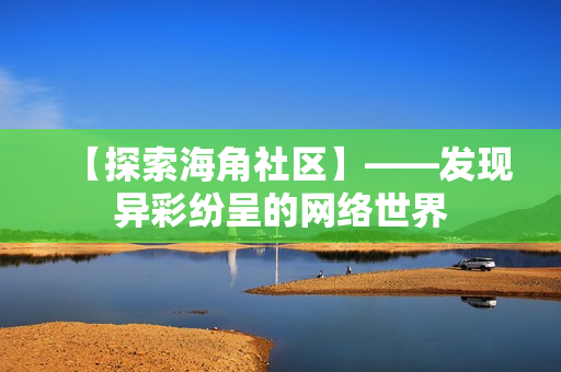 【探索海角社区】——发现异彩纷呈的网络世界