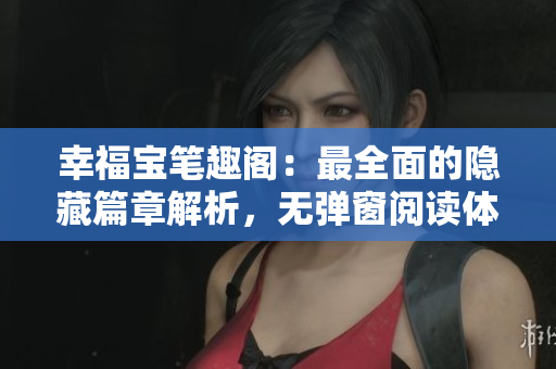幸福宝笔趣阁：最全面的隐藏篇章解析，无弹窗阅读体验