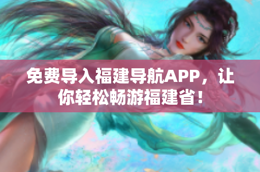 免费导入福建导航APP，让你轻松畅游福建省！