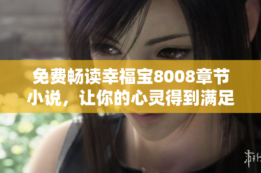 免费畅读幸福宝8008章节小说，让你的心灵得到满足