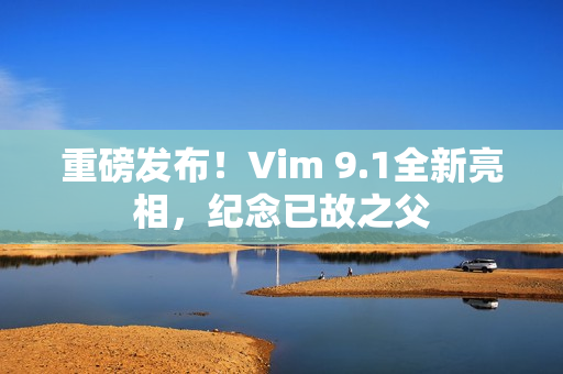 重磅发布！Vim 9.1全新亮相，纪念已故之父