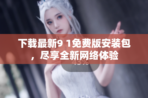 下载最新9 1免费版安装包，尽享全新网络体验