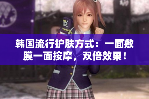 韩国流行护肤方式：一面敷膜一面按摩，双倍效果！