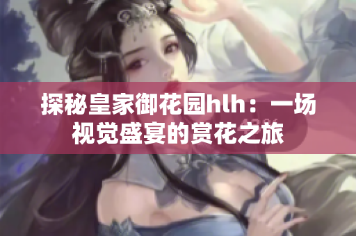 探秘皇家御花园hlh：一场视觉盛宴的赏花之旅