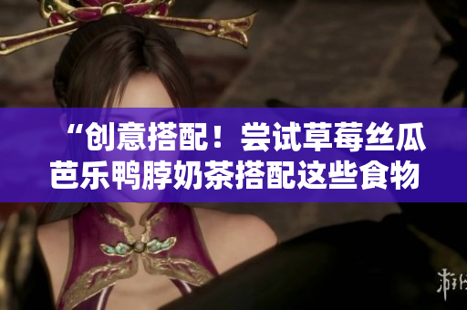 “创意搭配！尝试草莓丝瓜芭乐鸭脖奶茶搭配这些食物”