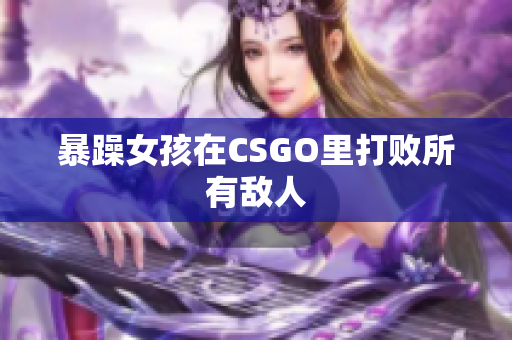 暴躁女孩在CSGO里打败所有敌人